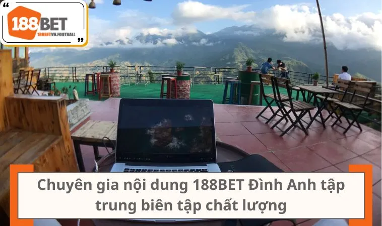 Chuyên gia nội dung 188BET Đình Anh tập trung biên tập chất lượng