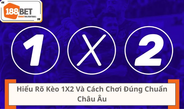 Hiểu Rõ Kèo 1X2 Và Cách Chơi Đúng Chuẩn Châu Âu