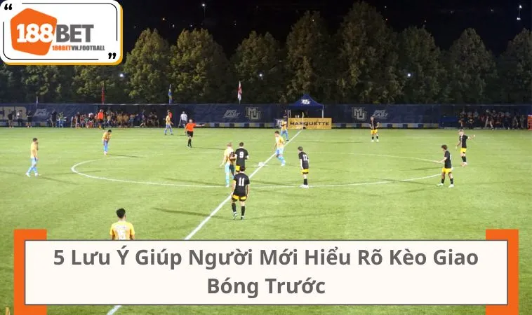 5 Lưu Ý Giúp Người Mới Hiểu Rõ Kèo Giao Bóng Trước