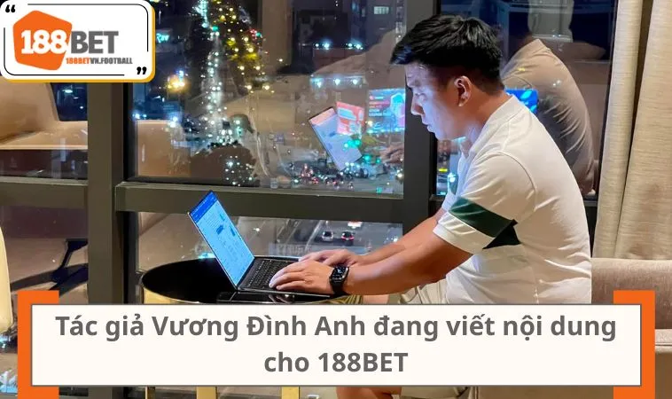 Tác giả Vương Đình Anh đang viết nội dung cho 188BET